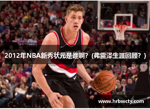 2012年NBA新秀状元是谁啊？(弗雷泽生涯回顾？)