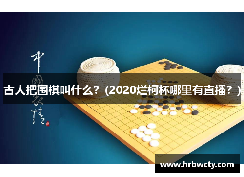 古人把围棋叫什么？(2020烂柯杯哪里有直播？)
