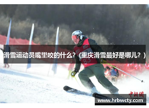 滑雪运动员嘴里咬的什么？(重庆滑雪最好是哪儿？)