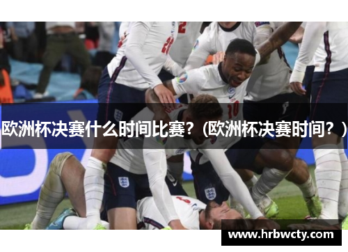 欧洲杯决赛什么时间比赛？(欧洲杯决赛时间？)