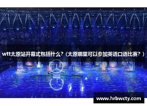 wtt太原站开幕式包括什么？(太原哪里可以参加英语口语比赛？)